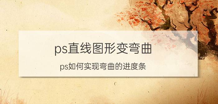 ps直线图形变弯曲 ps如何实现弯曲的进度条？